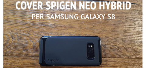 Recensione cover Spigen Neo Hybrid per Samsung Galaxy S8 e S8 Plus